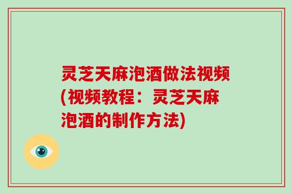 灵芝天麻泡酒做法视频(视频教程:灵芝天麻泡酒的制作方法) 灵芝天麻泡酒做法视频(视频教程:灵芝天麻泡酒的制作方法)
