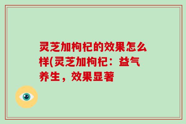 灵芝加枸杞的效果怎么样(灵芝加枸杞：益气养生，效果显著