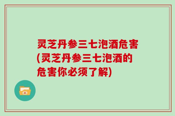 灵芝丹参三七泡酒危害(灵芝丹参三七泡酒的危害你必须了解)