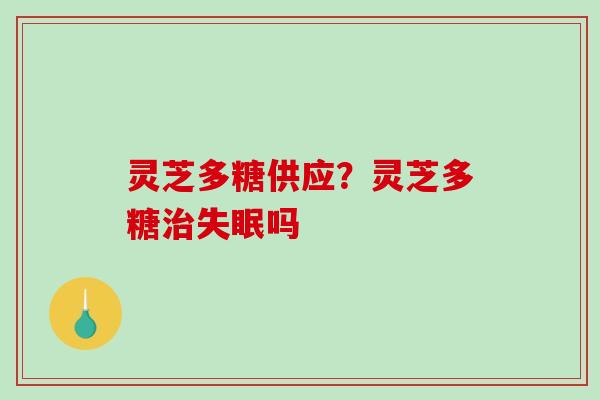 灵芝多糖供应？灵芝多糖治失眠吗