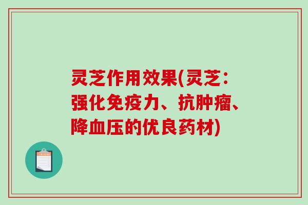灵芝作用效果(灵芝：强化免疫力、抗肿瘤、降血压的优良药材)