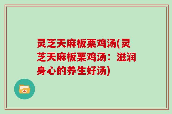 灵芝天麻板栗鸡汤(灵芝天麻板栗鸡汤：滋润身心的养生好汤)