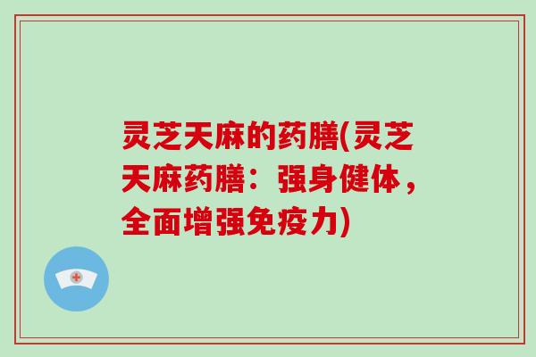 灵芝天麻的药膳(灵芝天麻药膳:强身健体,全面增强免疫力) 灵芝天麻的药膳(灵芝天麻药膳:强身健体,全面增强免疫力)