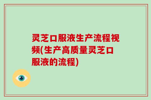 灵芝口服液生产流程视频(生产高质量灵芝口服液的流程) 灵芝口服液生产流程视频(生产高质量灵芝口服液的流程)
