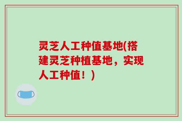 灵芝人工种值基地(搭建灵芝种植基地,实现人工种值!) 灵芝人工种值基地(搭建灵芝种植基地,实现人工种值!)