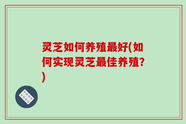 灵芝如何养殖好(如何实现灵芝佳养殖?) 灵芝如何养殖好(如何实现灵芝佳养殖?)