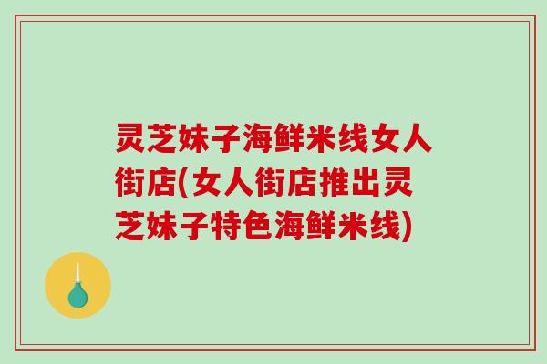 灵芝妹子海鲜米线女人街店(女人街店推出灵芝妹子特色海鲜米线)