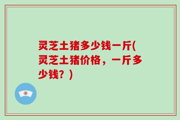 灵芝土猪多少钱一斤(灵芝土猪价格,一斤多少钱?) 灵芝土猪多少钱一斤(灵芝土猪价格,一斤多少钱?)