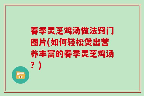 春季灵芝鸡汤做法窍门图片(如何轻松煲出营养丰富的春季灵芝鸡汤？)