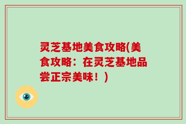 灵芝基地美食攻略(美食攻略：在灵芝基地品尝正宗美味！)