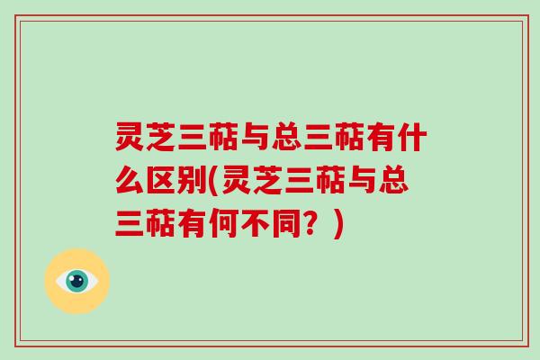 灵芝三萜与总三萜有什么区别(灵芝三萜与总三萜有何不同?) 灵芝三萜与总三萜有什么区别(灵芝三萜与总三萜有何不同?)