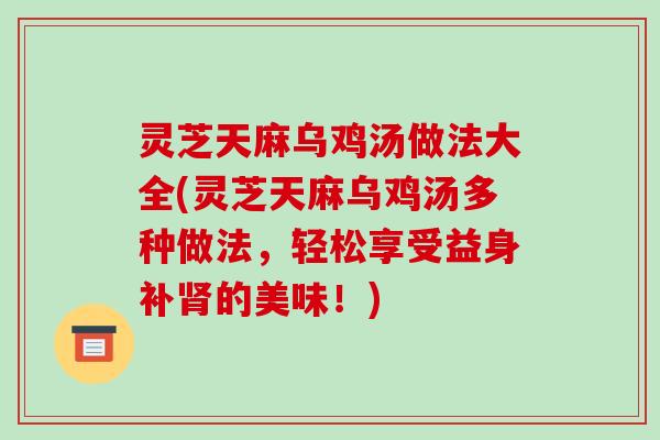 灵芝天麻乌鸡汤做法大全(灵芝天麻乌鸡汤多种做法,轻松享受益身补的美味!) 灵芝天麻乌鸡汤做法大全(灵芝天麻乌鸡汤多种做法,轻松享受益身补的美味!)