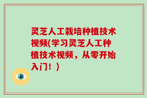 灵芝人工栽培种植技术视频(学习灵芝人工种植技术视频，从零开始入门！)