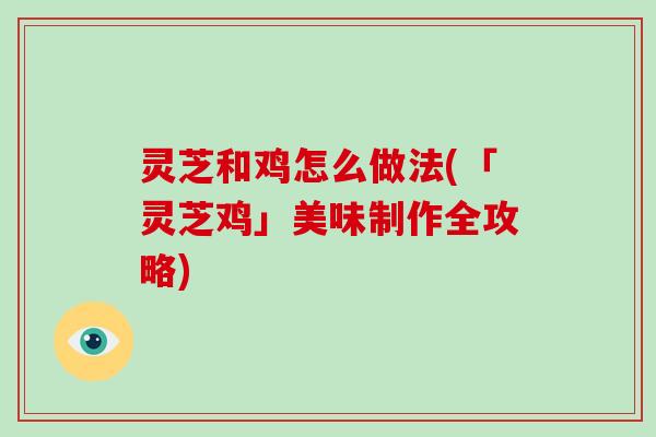 灵芝和鸡怎么做法(「灵芝鸡」美味制作全攻略)