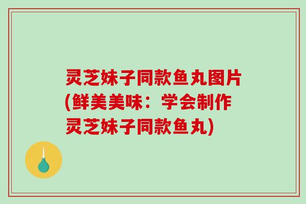 灵芝妹子同款鱼丸图片(鲜美美味:学会制作灵芝妹子同款鱼丸) 灵芝妹子同款鱼丸图片(鲜美美味:学会制作灵芝妹子同款鱼丸)