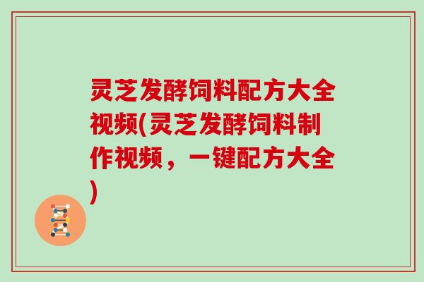 灵芝发酵饲料配方大全视频(灵芝发酵饲料制作视频,一键配方大全) 灵芝发酵饲料配方大全视频(灵芝发酵饲料制作视频,一键配方大全)