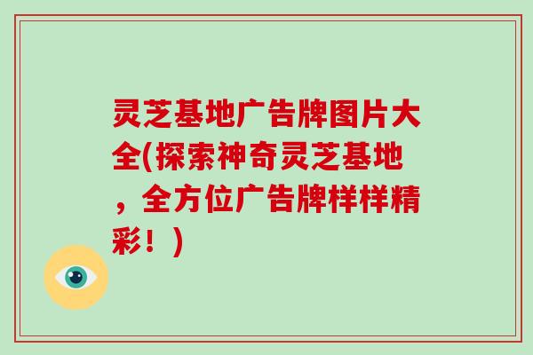 灵芝基地广告牌图片大全(探索神奇灵芝基地,全方位广告牌样样精彩!) 灵芝基地广告牌图片大全(探索神奇灵芝基地,全方位广告牌样样精彩!)