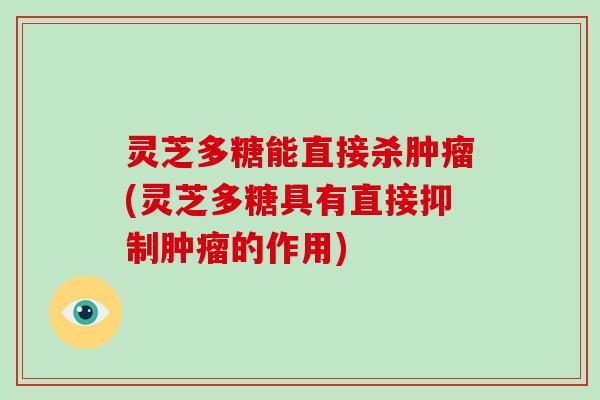 灵芝多糖能直接杀肿瘤(灵芝多糖具有直接抑制肿瘤的作用)