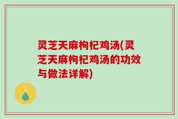 灵芝天麻枸杞鸡汤(灵芝天麻枸杞鸡汤的功效与做法详解) 灵芝天麻枸杞鸡汤(灵芝天麻枸杞鸡汤的功效与做法详解)