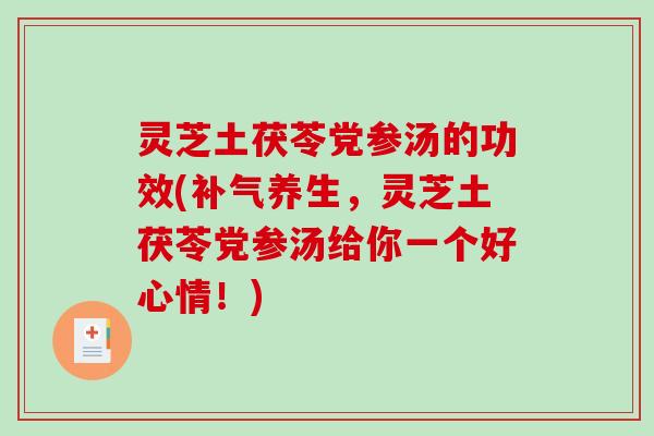 灵芝土茯苓党参汤的功效(补气养生，灵芝土茯苓党参汤给你一个好心情！)