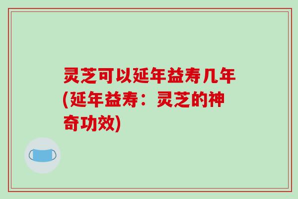 灵芝可以延年益寿几年(延年益寿:灵芝的神奇功效) 灵芝可以延年益寿几年(延年益寿:灵芝的神奇功效)