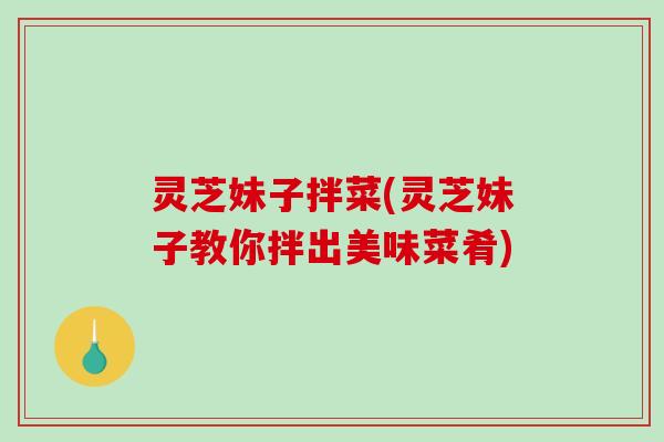 灵芝妹子拌菜(灵芝妹子教你拌出美味菜肴)