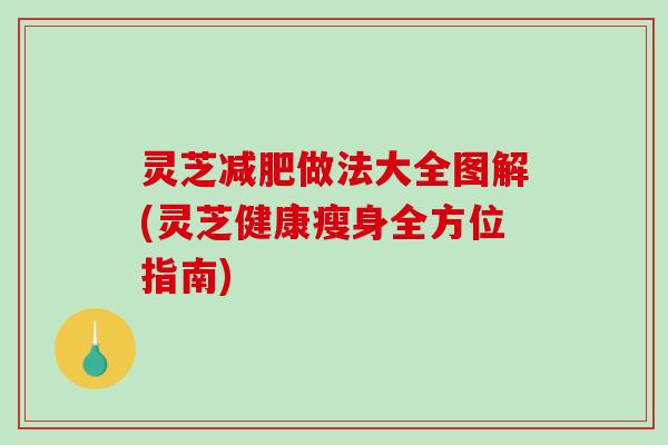 灵芝做法大全图解(灵芝健康瘦身全方位指南) 灵芝做法大全图解(灵芝健康瘦身全方位指南)