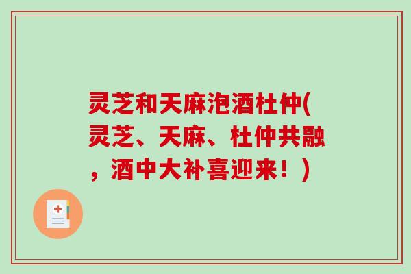 灵芝和天麻泡酒杜仲(灵芝、天麻、杜仲共融，酒中大补喜迎来！)