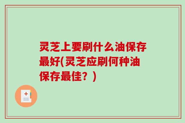灵芝上要刷什么油保存好(灵芝应刷何种油保存佳?) 灵芝上要刷什么油保存好(灵芝应刷何种油保存佳?)