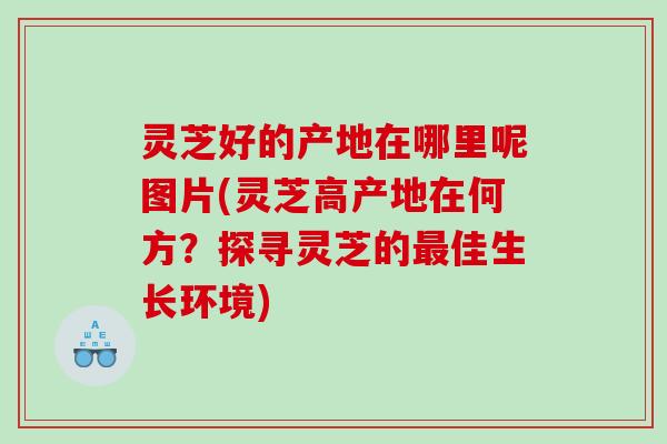 灵芝好的产地在哪里呢图片(灵芝高产地在何方?探寻灵芝的佳生长环境) 灵芝好的产地在哪里呢图片(灵芝高产地在何方?探寻灵芝的佳生长环境)