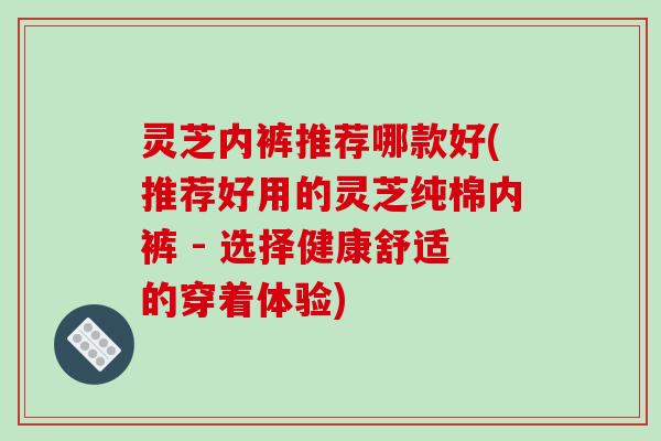 灵芝内裤推荐哪款好(推荐好用的灵芝纯棉内裤 - 选择健康舒适的穿着体验)