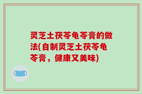 灵芝土茯苓龟苓膏的做法(自制灵芝土茯苓龟苓膏,健康又美味) 灵芝土茯苓龟苓膏的做法(自制灵芝土茯苓龟苓膏,健康又美味)