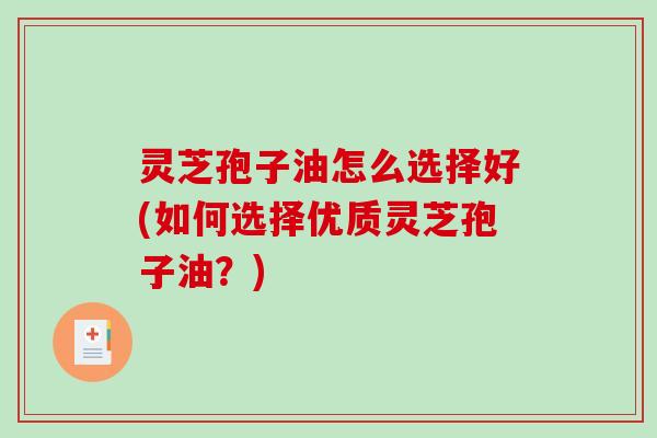 灵芝孢子油怎么选择好(如何选择优质灵芝孢子油?) 灵芝孢子油怎么选择好(如何选择优质灵芝孢子油?)