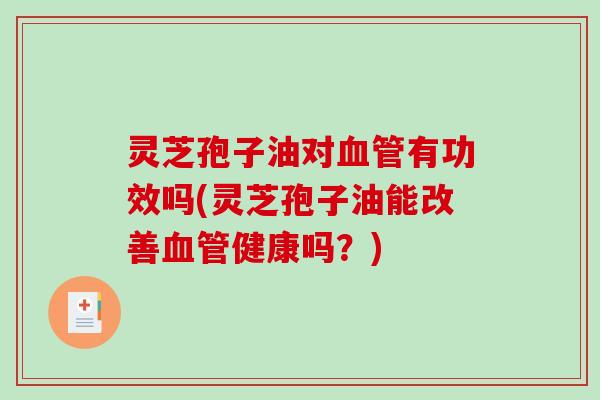 灵芝孢子油对有功效吗(灵芝孢子油能改善健康吗?) 灵芝孢子油对有功效吗(灵芝孢子油能改善健康吗?)