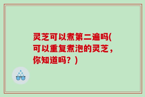 灵芝可以煮第二遍吗(可以重复煮泡的灵芝，你知道吗？)