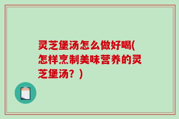 灵芝堡汤怎么做好喝(怎样烹制美味营养的灵芝堡汤?) 灵芝堡汤怎么做好喝(怎样烹制美味营养的灵芝堡汤?)