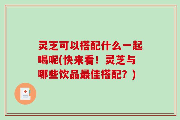 灵芝可以搭配什么一起喝呢(快来看！灵芝与哪些饮品最佳搭配？)