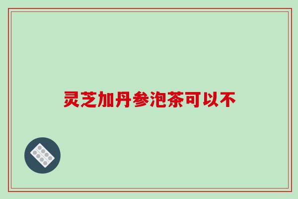 灵芝加丹参泡茶可以不 灵芝加丹参泡茶可以不