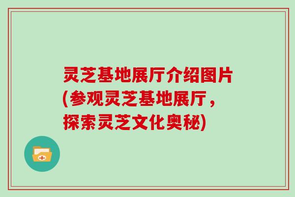 灵芝基地展厅介绍图片(参观灵芝基地展厅,探索灵芝文化奥秘) 灵芝基地展厅介绍图片(参观灵芝基地展厅,探索灵芝文化奥秘)