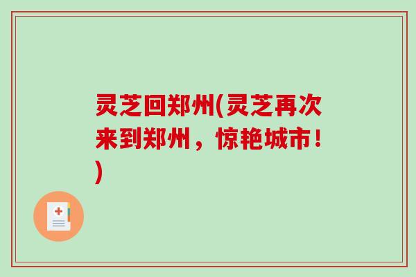 灵芝回郑州(灵芝再次来到郑州,惊艳城市!) 灵芝回郑州(灵芝再次来到郑州,惊艳城市!)