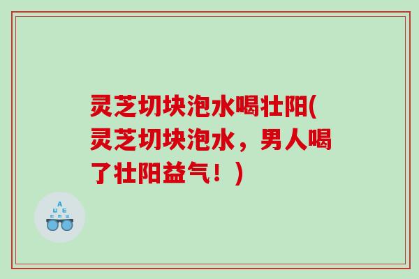 灵芝切块泡水喝壮阳(灵芝切块泡水,男人喝了壮阳益气!) 灵芝切块泡水喝壮阳(灵芝切块泡水,男人喝了壮阳益气!)