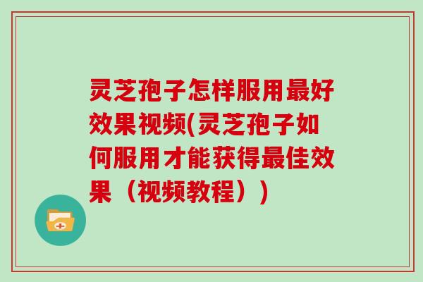 灵芝孢子怎样服用好效果视频(灵芝孢子如何服用才能获得佳效果（视频教程）)