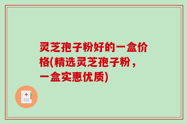 灵芝孢子粉好的一盒价格(精选灵芝孢子粉,一盒实惠优质) 灵芝孢子粉好的一盒价格(精选灵芝孢子粉,一盒实惠优质)