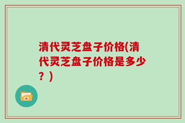 清代灵芝盘子价格(清代灵芝盘子价格是多少?) 清代灵芝盘子价格(清代灵芝盘子价格是多少?)