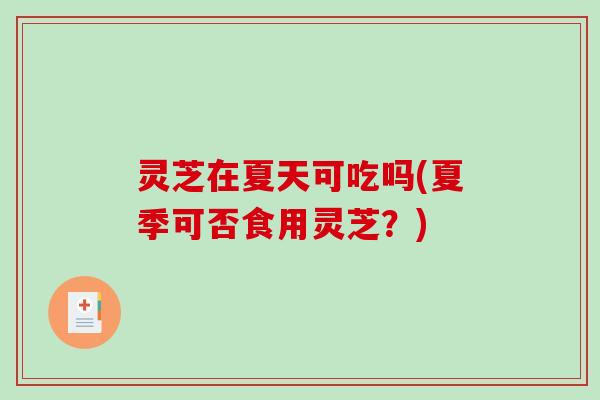 灵芝在夏天可吃吗(夏季可否食用灵芝?) 灵芝在夏天可吃吗(夏季可否食用灵芝?)
