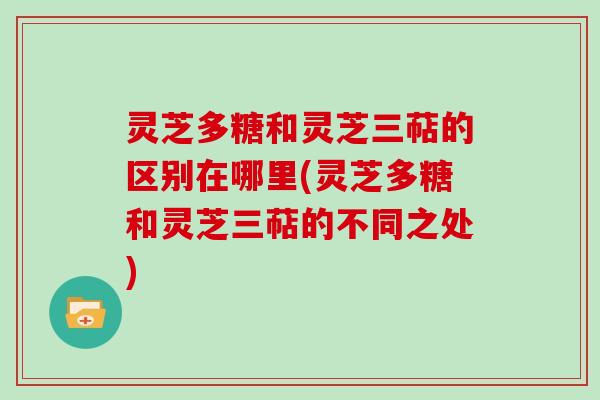 灵芝多糖和灵芝三萜的区别在哪里(灵芝多糖和灵芝三萜的不同之处) 灵芝多糖和灵芝三萜的区别在哪里(灵芝多糖和灵芝三萜的不同之处)