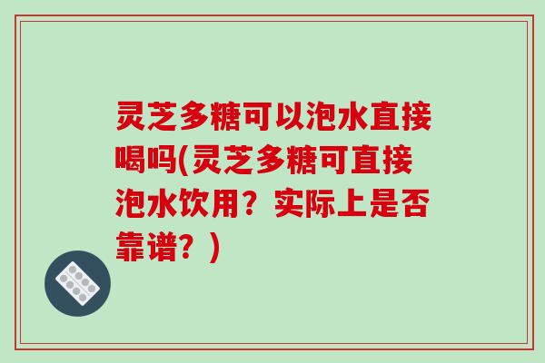 灵芝多糖可以泡水直接喝吗(灵芝多糖可直接泡水饮用?实际上是否靠谱?) 灵芝多糖可以泡水直接喝吗(灵芝多糖可直接泡水饮用?实际上是否靠谱?)