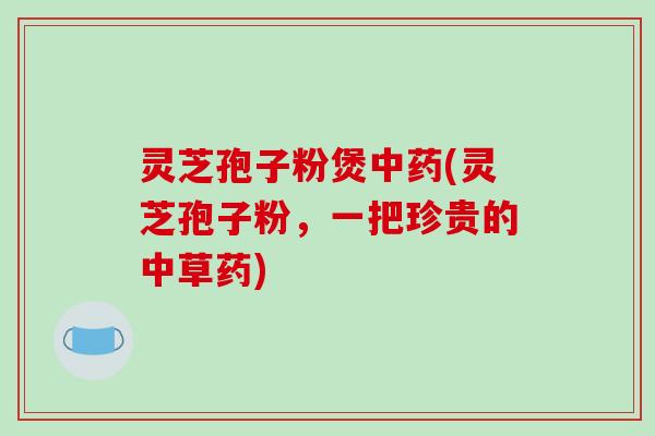灵芝孢子粉煲(灵芝孢子粉,一把珍贵的中草药) 灵芝孢子粉煲(灵芝孢子粉,一把珍贵的中草药)