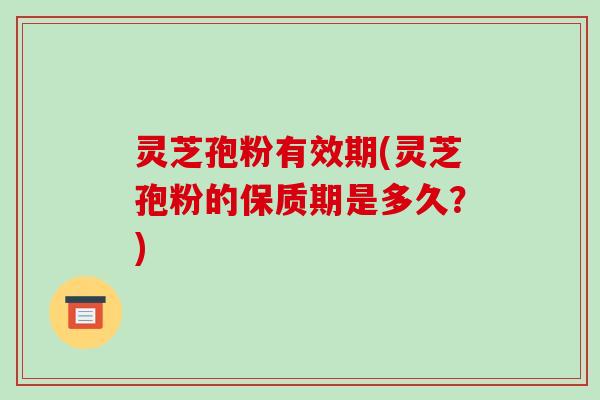灵芝孢粉有效期(灵芝孢粉的保质期是多久?) 灵芝孢粉有效期(灵芝孢粉的保质期是多久?)