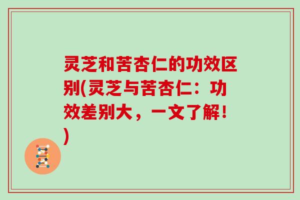 灵芝和苦杏仁的功效区别(灵芝与苦杏仁:功效差别大,一文了解!) 灵芝和苦杏仁的功效区别(灵芝与苦杏仁:功效差别大,一文了解!)